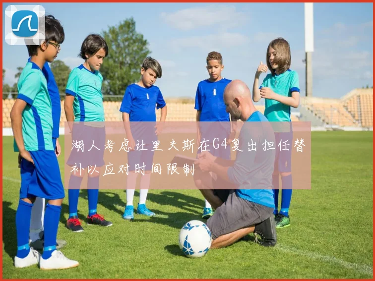 湖人考虑让里夫斯在G4复出担任替补以应对时间限制
