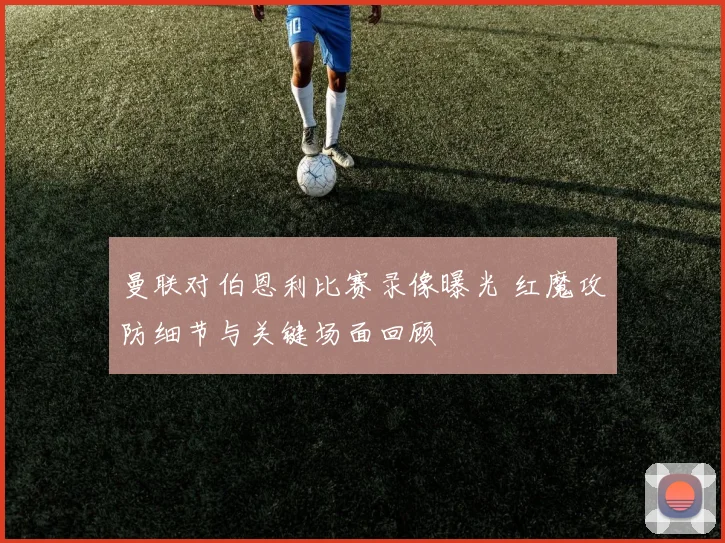 曼联对伯恩利比赛录像曝光 红魔攻防细节与关键场面回顾
