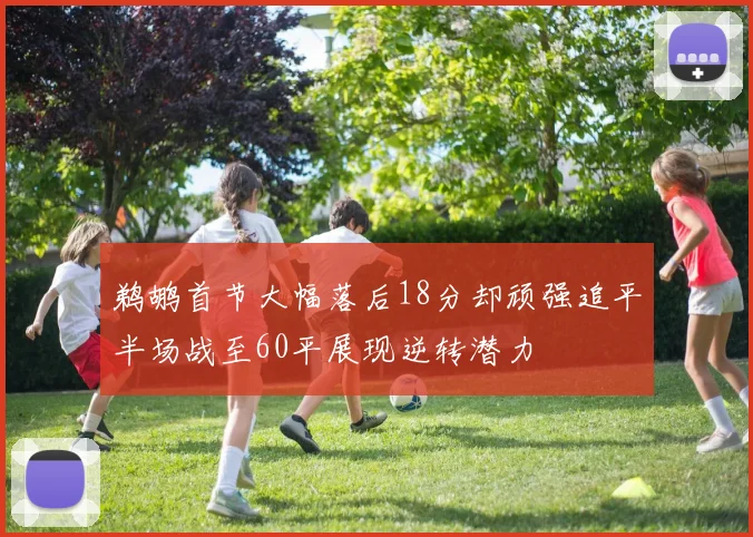 鹈鹕首节大幅落后18分却顽强追平半场战至60平展现逆转潜力