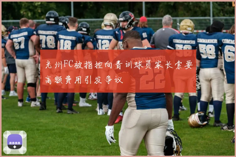 光州FC被指控向青训球员家长索要高额费用引发争议