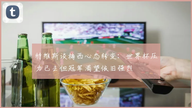 特维斯谈梅西心态转变：世界杯压力已去但冠军渴望依旧强烈