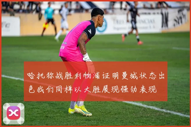 哈托称战胜利物浦证明曼城状态出色我们同样以大胜展现强劲表现