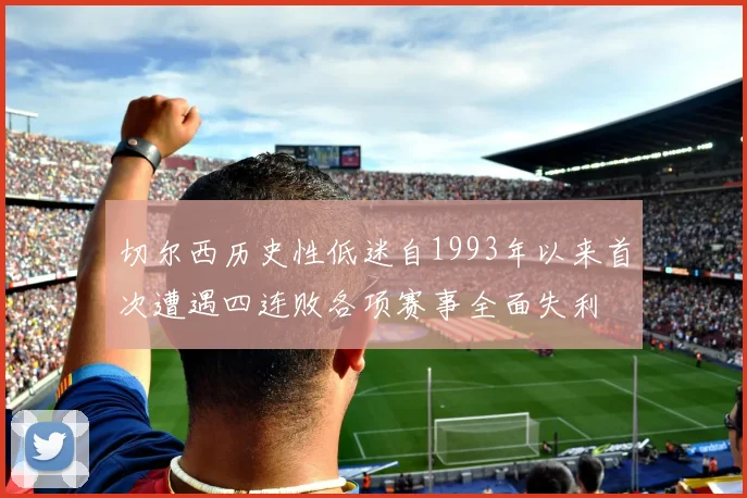 切尔西历史性低迷自1993年以来首次遭遇四连败各项赛事全面失利