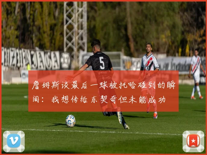 詹姆斯谈最后一球被托哈碰到的瞬间：我想传给东契奇但未能成功