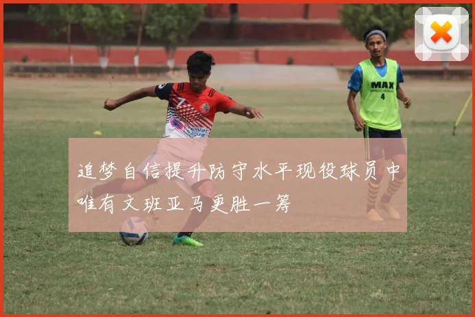 追梦自信提升防守水平现役球员中唯有文班亚马更胜一筹