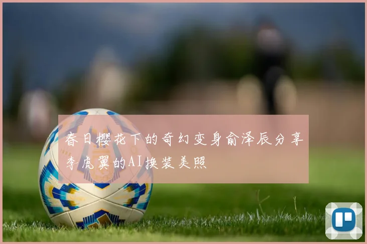 春日樱花下的奇幻变身俞泽辰分享李虎翼的AI换装美照