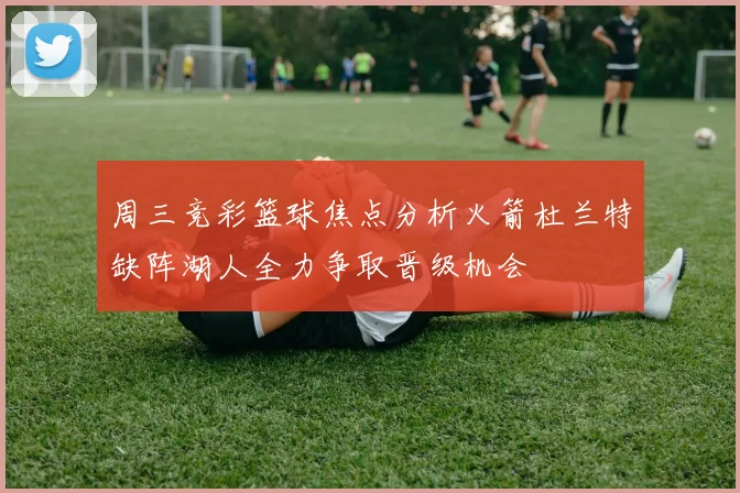 周三竞彩篮球焦点分析火箭杜兰特缺阵湖人全力争取晋级机会
