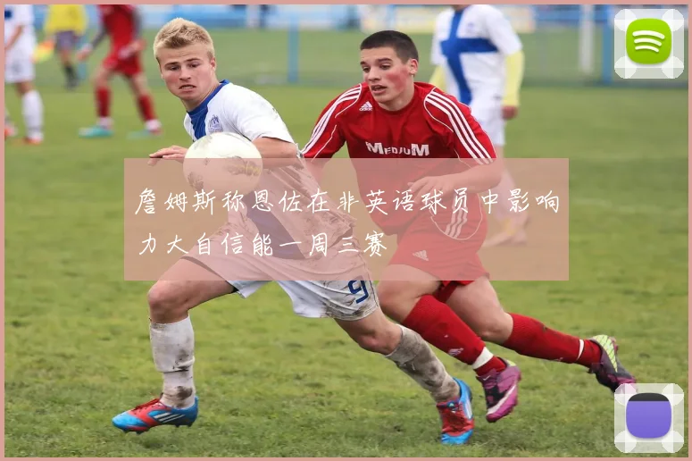 詹姆斯称恩佐在非英语球员中影响力大自信能一周三赛