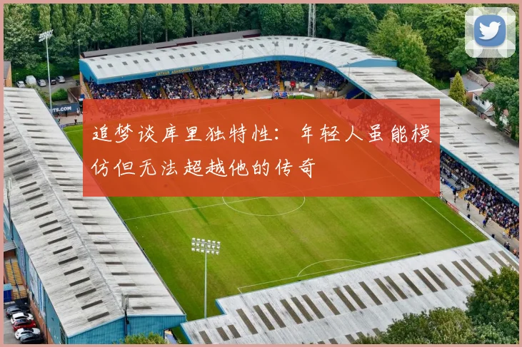 追梦谈库里独特性：年轻人虽能模仿但无法超越他的传奇