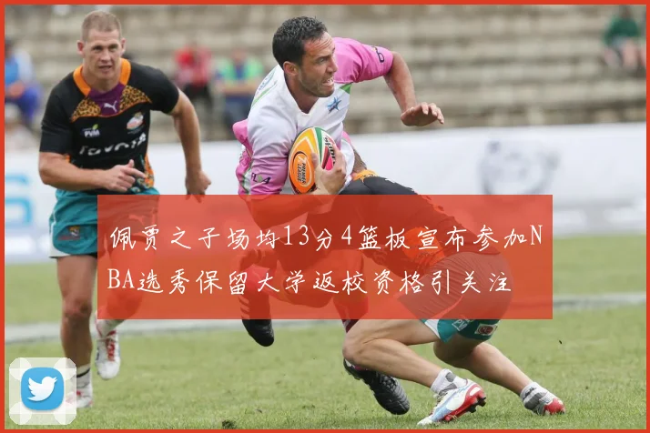 佩贾之子场均13分4篮板宣布参加NBA选秀保留大学返校资格引关注