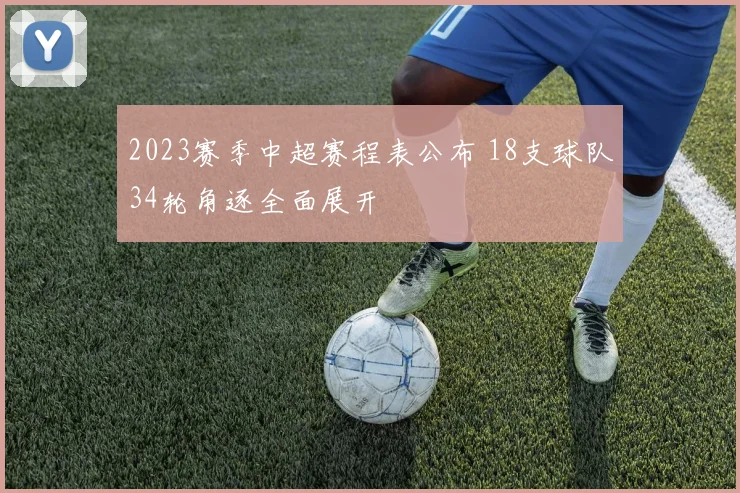 2023赛季中超赛程表公布 18支球队34轮角逐全面展开