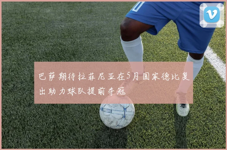 巴萨期待拉菲尼亚在5月国家德比复出助力球队提前夺冠