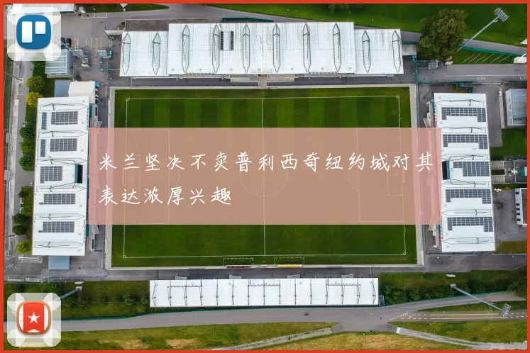 米兰坚决不卖普利西奇纽约城对其表达浓厚兴趣