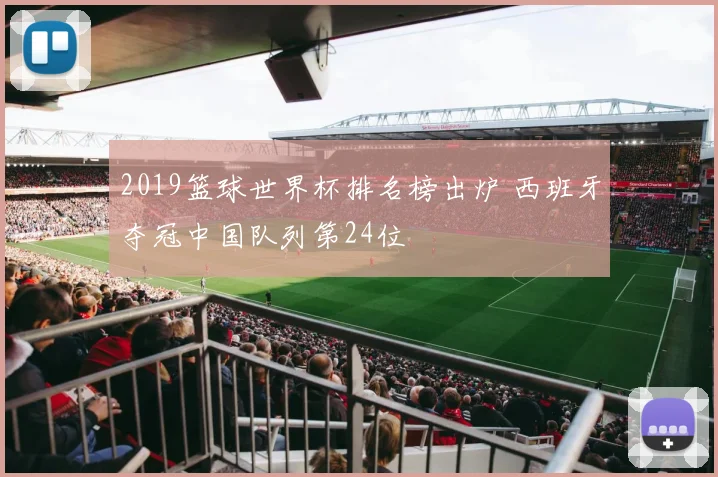 2019篮球世界杯排名榜出炉 西班牙夺冠中国队列第24位