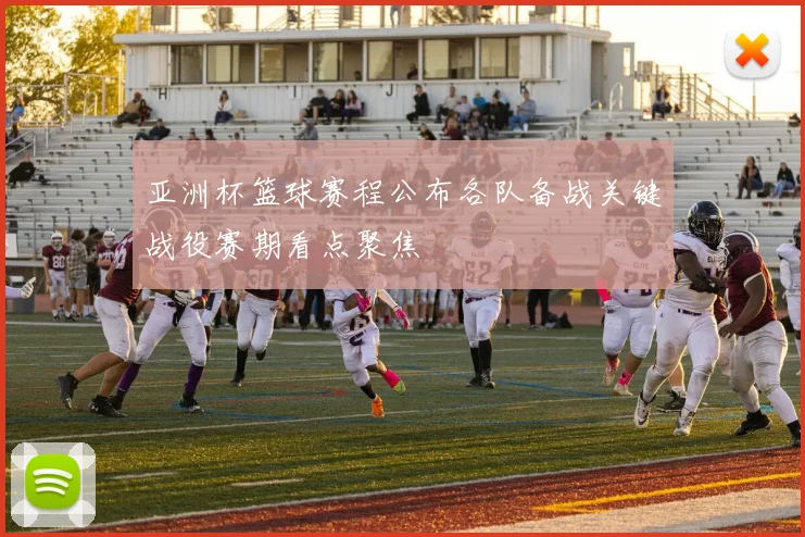亚洲杯篮球赛程公布各队备战关键战役赛期看点聚焦