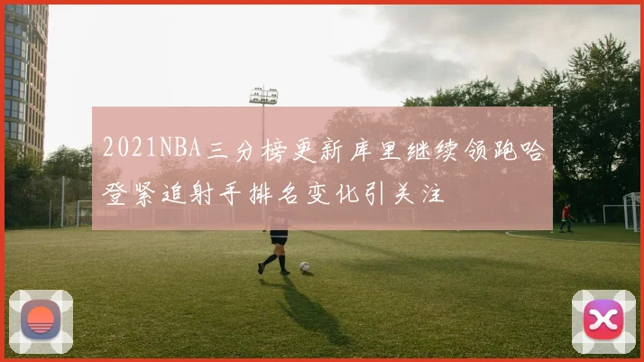 2021NBA三分榜更新库里继续领跑哈登紧追射手排名变化引关注