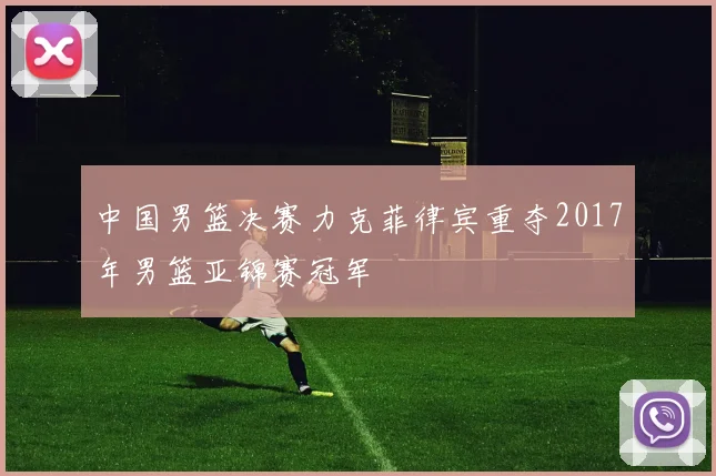 中国男篮决赛力克菲律宾重夺2017年男篮亚锦赛冠军