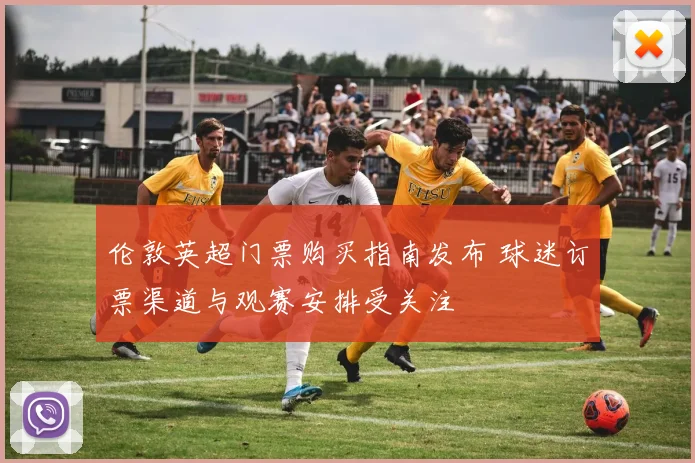 伦敦英超门票购买指南发布 球迷订票渠道与观赛安排受关注