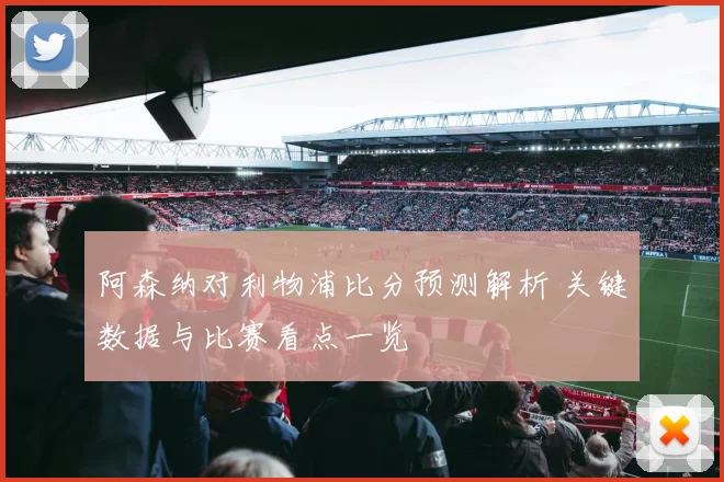 阿森纳对利物浦比分预测解析 关键数据与比赛看点一览