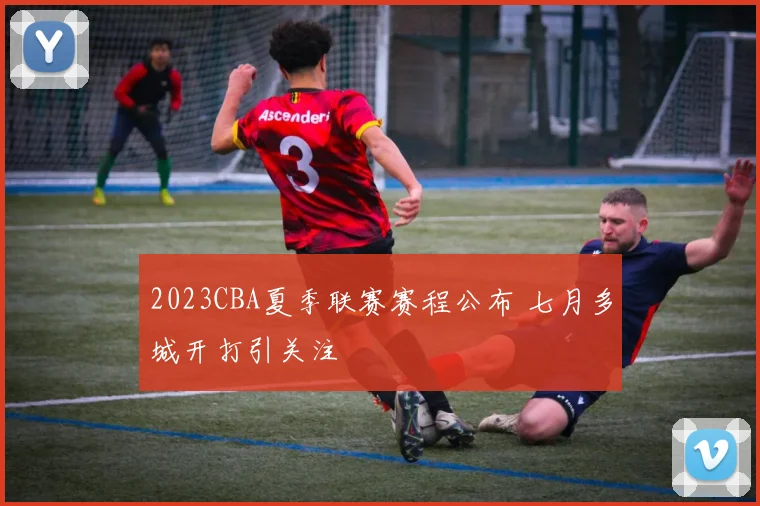 2023CBA夏季联赛赛程公布 七月多城开打引关注