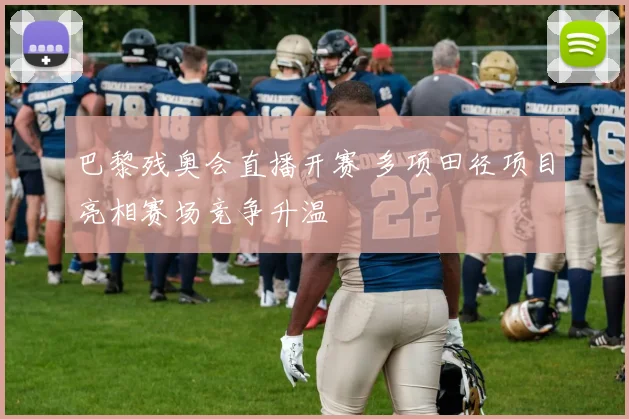 巴黎残奥会直播开赛 多项田径项目亮相赛场竞争升温