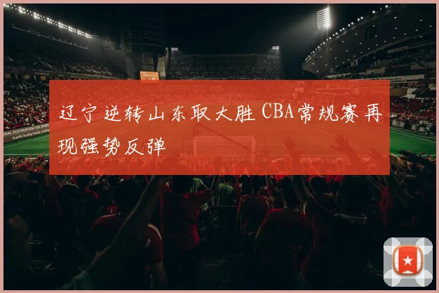 辽宁逆转山东取大胜 CBA常规赛再现强势反弹