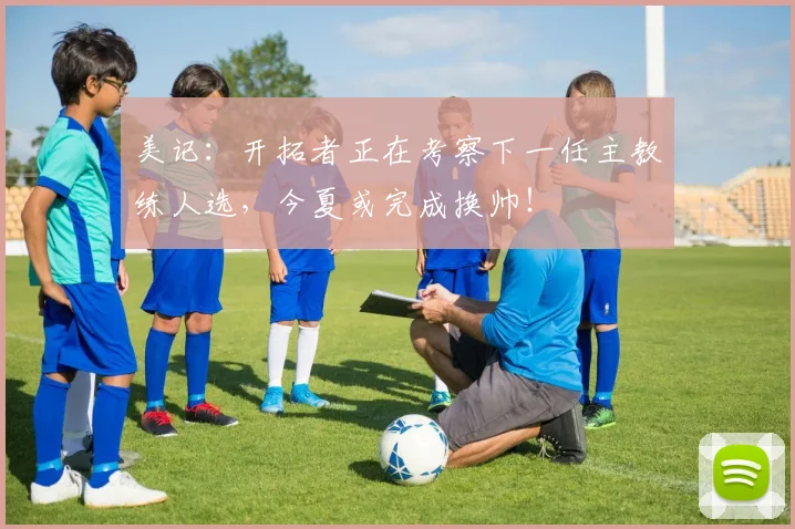 美记：开拓者正在考察下一任主教练人选，今夏或完成换帅！