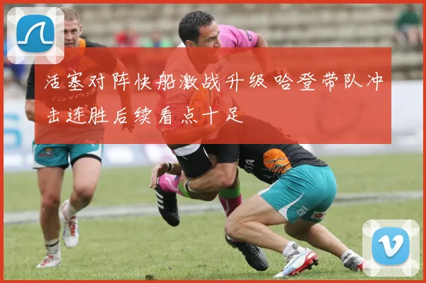 活塞对阵快船激战升级 哈登带队冲击连胜后续看点十足