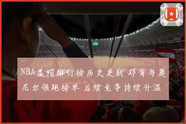 NBA盖帽排行榜历史更新 邓肯与奥尼尔领跑榜单 后续竞争持续升温