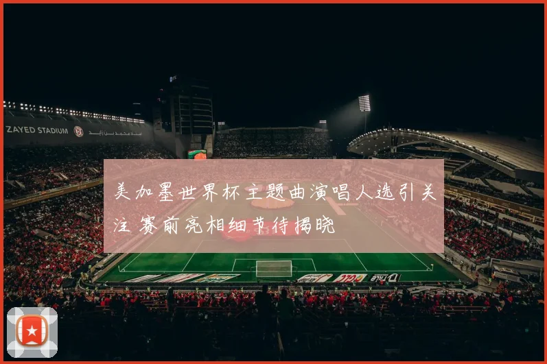 美加墨世界杯主题曲演唱人选引关注 赛前亮相细节待揭晓