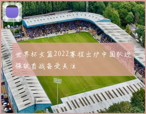 世界杯女篮2022赛程出炉中国队迎强敌首战备受关注