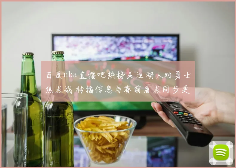 百度nba直播吧热榜关注湖人对勇士焦点战 转播信息与赛前看点同步更新