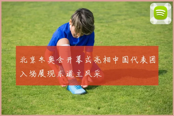 北京冬奥会开幕式亮相中国代表团入场展现东道主风采