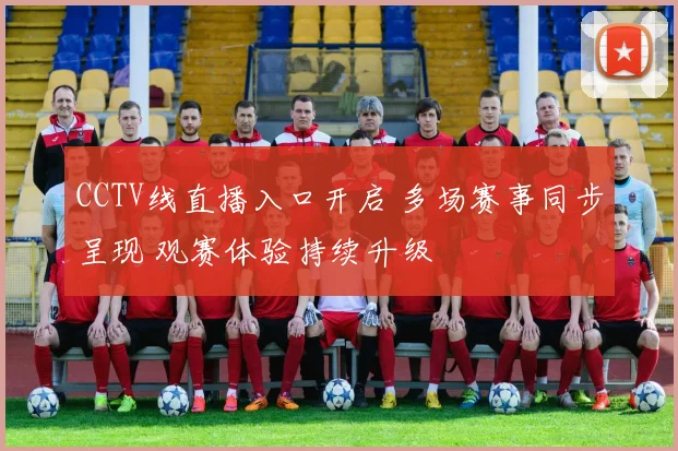 CCTV线直播入口开启 多场赛事同步呈现 观赛体验持续升级