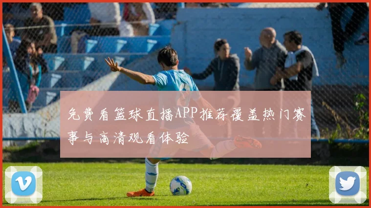 免费看篮球直播APP推荐覆盖热门赛事与高清观看体验