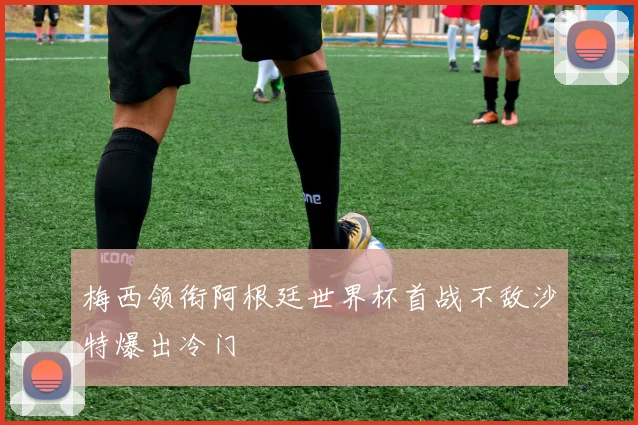 梅西领衔阿根廷世界杯首战不敌沙特爆出冷门