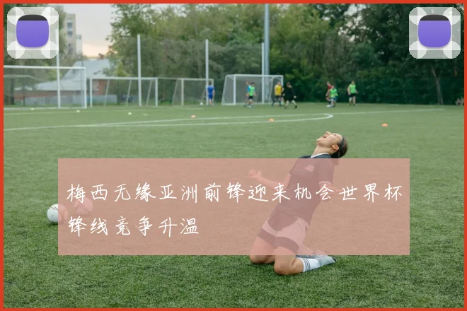 梅西无缘亚洲前锋迎来机会世界杯锋线竞争升温