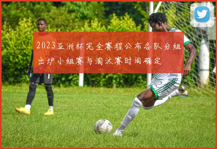 2023亚洲杯完全赛程公布各队分组出炉小组赛与淘汰赛时间确定