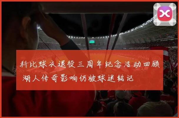 科比球衣退役三周年纪念活动回顾 湖人传奇影响仍被球迷铭记