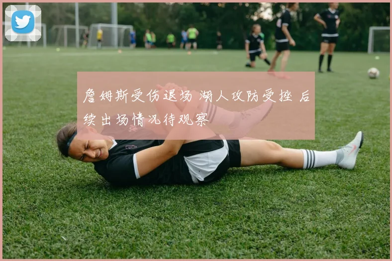 詹姆斯受伤退场 湖人攻防受挫 后续出场情况待观察