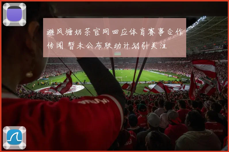 避风塘奶茶官网回应体育赛事合作传闻 暂未公布联动计划引关注