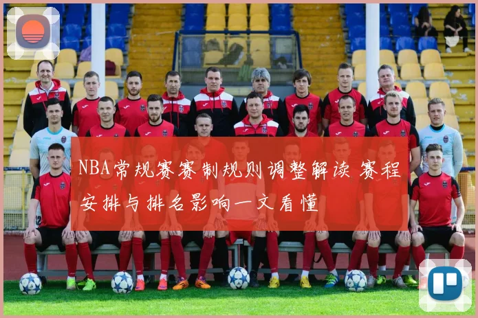 NBA常规赛赛制规则调整解读 赛程安排与排名影响一文看懂