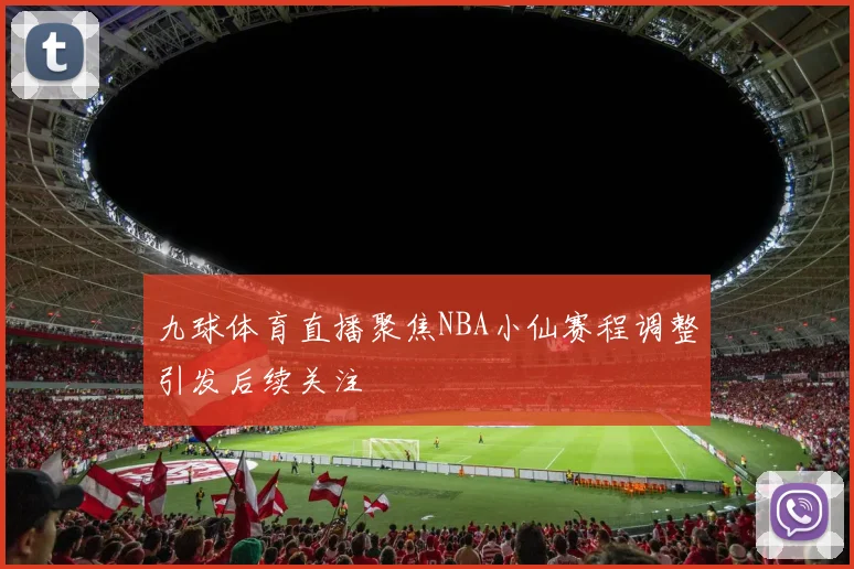 九球体育直播聚焦NBA小仙赛程调整引发后续关注