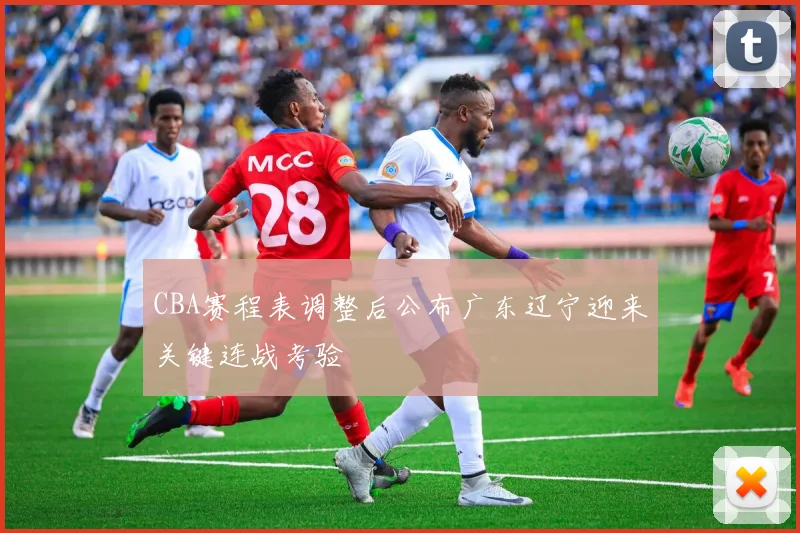 CBA赛程表调整后公布广东辽宁迎来关键连战考验