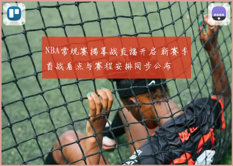 NBA常规赛揭幕战直播开启 新赛季首战看点与赛程安排同步公布