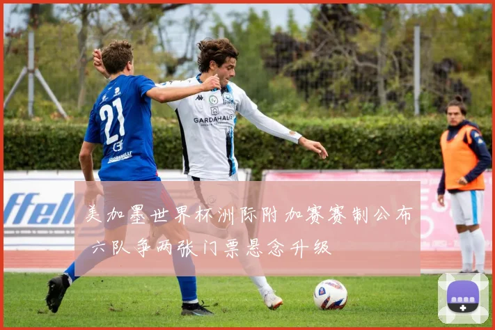 美加墨世界杯洲际附加赛赛制公布 六队争两张门票悬念升级