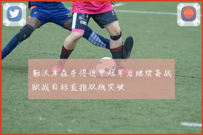 勒沃库森夺得德甲冠军后继续备战欧战目标直指双线突破