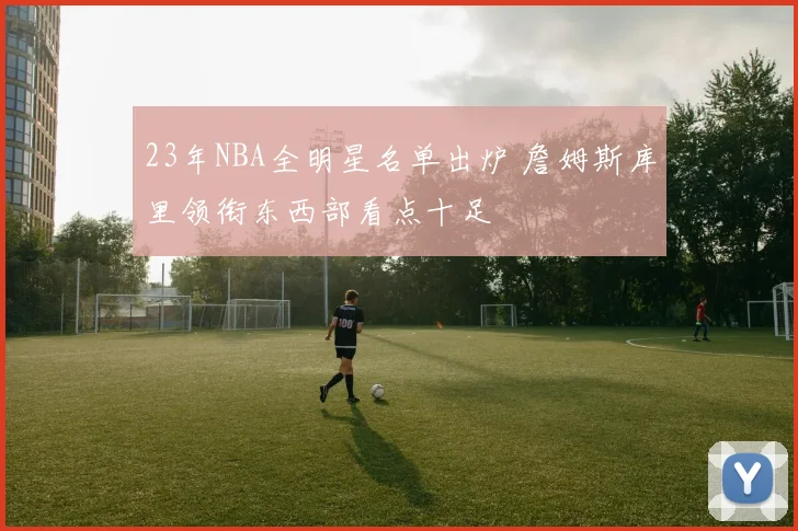23年NBA全明星名单出炉 詹姆斯库里领衔东西部看点十足